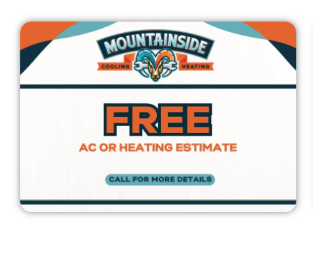 FREE AC OR HEATING ESTIMATE - At Mountainside, we’re committed to getting your AC system back on track with our top-notch repair services. Some issues, however, can’t be fixed or may not be worth the repair cost due to the system’s age. When that happens, you’re heading toward an AC disaster. But don’t worry! Our skilled techs will set you on the right path with seamless AC installation services to keep you cool and comfortable. FREE AC OR HEATING ESTIMATE - At Mountainside, we’re committed to getting your AC system back on track with our top-notch repair services. Some issues, however, can’t be fixed or may not be worth the repair cost due to the system’s age. When that happens, you’re heading toward an AC disaster. But don’t worry! Our skilled techs will set you on the right path with seamless AC installation services to keep you cool and comfortable.