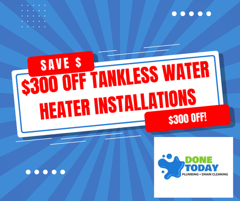 Save $300 on any Tankless Water Heater Installation - Get your tankless water heater installed by an expert plumber from Done Today Plumbing. Save $300 on any Tankless Water Heater Installation. Save $300 on any Tankless Water Heater Installation - Get your tankless water heater installed by an expert plumber from Done Today Plumbing. Save $300 on any Tankless Water Heater Installation.