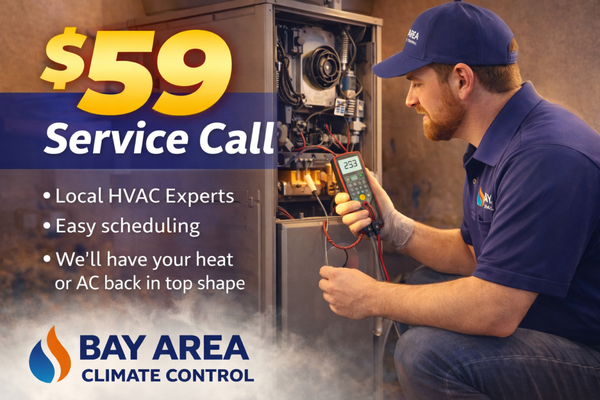 $59 Service Call Special - Need fast HVAC help? Take advantage of our $59 Service Call Special!
Bay Area Climate Control offers a low-cost diagnostic visit so you can get honest answers and professional guidance without the high upfront fees other companies charge.
What’s included in the $59 service call:
• Thorough system inspection
• Professional diagnosis of the issue
• Clear explanation of repair options
• Upfront pricing before any work begins
• Fully stocked service vehicle for faster repairs
• Fee is waived with any approved repair
Whether your heater isn’t turning on, your AC is blowing warm air, or something just doesn’t sound right, our licensed technicians are ready to help.
Book your $59 service call today and get your home comfortable again — quickly, professionally, and affordably. $59 Service Call Special - Need fast HVAC help? Take advantage of our $59 Service Call Special!
Bay Area Climate Control offers a low-cost diagnostic visit so you can get honest answers and professional guidance without the high upfront fees other companies charge.
What’s included in the $59 service call:
• Thorough system inspection
• Professional diagnosis of the issue
• Clear explanation of repair options
• Upfront pricing before any work begins
• Fully stocked service vehicle for faster repairs
• Fee is waived with any approved repair
Whether your heater isn’t turning on, your AC is blowing warm air, or something just doesn’t sound right, our licensed technicians are ready to help.
Book your $59 service call today and get your home comfortable again — quickly, professionally, and affordably.