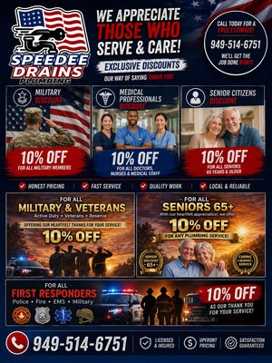 Available discounts (949)514-6751 - WE APPRECIATE THOSE WHO SERVE & CARE! 

At Speedee Drains & Plumbing, we’re proud to give back to the people who dedicate their lives to serving our communities.

As a thank you, we’re offering 10% OFF plumbing services for:

Seniors (65+)
Military & Veterans
First Responders
Medical Professionals

Whether you need drain cleaning, hydro jetting, sewer repairs, trenchless sewer lining, water line repairs, gas line services, or a full plumbing inspection, our team is here to help with honest pricing, quality workmanship, and fast service.