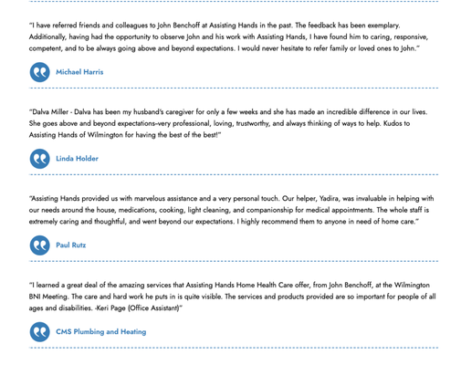 Testimonials - At Assisting Hands Home Care Wilmington, MA we strive to provide exceptional and reliable care for your elderly loved ones. With a dedicated team, we go above and beyond the basics of home care. Besides meeting the daily needs of our elderly clients, our goal is to enhance their overall wellbeing and enhance their quality of life. We understand the significance of delivering consistent caregiving experiences based on love, dignity, compassion, and respect. We believe your family deserves nothing less. Testimonials - At Assisting Hands Home Care Wilmington, MA we strive to provide exceptional and reliable care for your elderly loved ones. With a dedicated team, we go above and beyond the basics of home care. Besides meeting the daily needs of our elderly clients, our goal is to enhance their overall wellbeing and enhance their quality of life. We understand the significance of delivering consistent caregiving experiences based on love, dignity, compassion, and respect. We believe your family deserves nothing less.