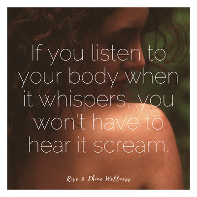 Listening to your body - Have you ever noticed your body whispering to you? It may be as simple as you feeling tired, anxious, depressed, fatigued, hungry, restless or sore. Stop for a minute, ask yourself… How do you FEEL? Do you have energy to accomplish your everyday activities? If not, why do you think that is?
The first step to listening to your body’s needs is to RECOGNIZE how you are currently feeling.
Close your eyes, put your hand on your chest, take a deep breath in and a slow exhale, focus on your heartbeat, your breath, your chest rising and falling… Ask yourself how do you feel in the present moment? What can you do to show your body the love and respect it deserves? What do you NEED? Listening to your body - Have you ever noticed your body whispering to you? It may be as simple as you feeling tired, anxious, depressed, fatigued, hungry, restless or sore. Stop for a minute, ask yourself… How do you FEEL? Do you have energy to accomplish your everyday activities? If not, why do you think that is?
The first step to listening to your body’s needs is to RECOGNIZE how you are currently feeling.
Close your eyes, put your hand on your chest, take a deep breath in and a slow exhale, focus on your heartbeat, your breath, your chest rising and falling… Ask yourself how do you feel in the present moment? What can you do to show your body the love and respect it deserves? What do you NEED?