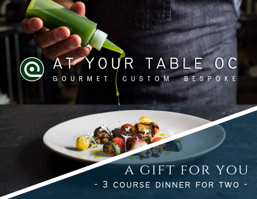 At Your Table OC Gift Certificates - For any last minute gifting, for that person who has everything, or for those who are impossible to buy for. Surprise them with a dinner by At Your Table OC! At Your Table OC Gift Certificates - For any last minute gifting, for that person who has everything, or for those who are impossible to buy for. Surprise them with a dinner by At Your Table OC!