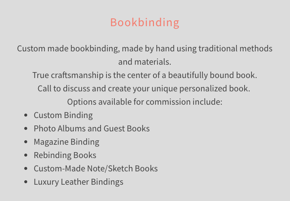 Services Offered - Rosehip Bindery: Preserving the Art of Bookbinding
Rosehip Bindery specializes in the art of bookbinding and offers a wide range of binding and box-making services.
Marina Giribaldi, a classically trained bookbinder with a bachelors degree from The Royal Danish Academy of Fine Arts, has been making and restoring books for over 20 years.
This combination of training and experience gives a unique and well rounded approach for any bookbinding project. Services Offered - Rosehip Bindery: Preserving the Art of Bookbinding
Rosehip Bindery specializes in the art of bookbinding and offers a wide range of binding and box-making services.
Marina Giribaldi, a classically trained bookbinder with a bachelors degree from The Royal Danish Academy of Fine Arts, has been making and restoring books for over 20 years.
This combination of training and experience gives a unique and well rounded approach for any bookbinding project.