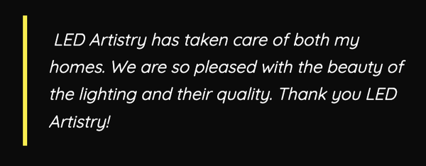 Customer Testimonials - Our team is proud to have so many happy customers. At LED Artistry lighting designs in Tampa Bay, we will personally guarantee top-quality lighting solutions with our team of professional outdoor lighting designers and installers by providing your project with the best low voltage lights available. Let our team show your home in it's best light - give us a call today to schedule a free design consultation and demo!