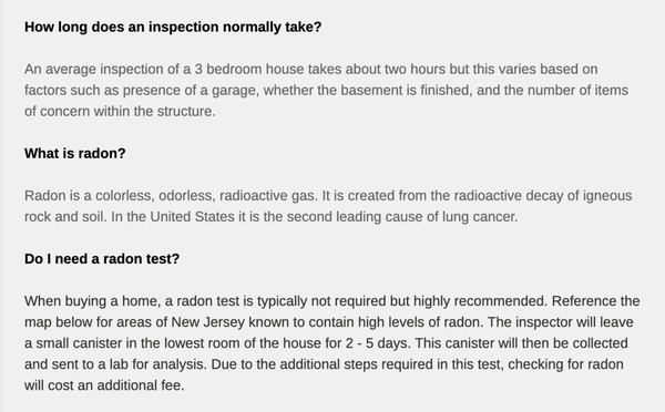 Frequently Asked Questions - Please see images for answers to the FAQ (Frequently Asked Questions) below. 
How long does an inspection normally take?

What is radon?

Do I need a radon test?

What type of payments are accepted?

What does the inspection include?

What is the cancellation policy?

What is required for an inspection?