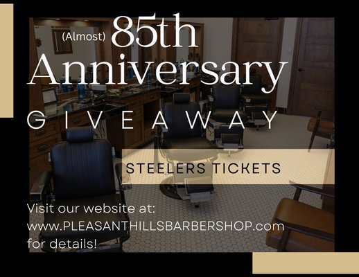 85th Anniversary Celebration - HEY, FRIENDS!
It’s a very exciting time of year for us at
Pleasant Hills Barbershop. Why?
It’s our anniversary month!
In October 2023, we will be celebrating 85yrs in business. That’s right, 85 YEARS!
We know Guido and Ferdy would be SO PROUD!!! We’d love to start celebrating now and would like nothing more than to celebrate
with all of our customers.
To kickoff our year long celebration, we are giving away 2 STEELERS TICKETS to the
November 13, 2022 game at Acrisure Stadium vs the New Orleans Saints!
What makes these tickets so special to us? These were orignially Ferdy Galardini’s season tickets and we think he would be honored to share an amazing day with the best customers.
Visit our website for details! 85th Anniversary Celebration - HEY, FRIENDS!
It’s a very exciting time of year for us at
Pleasant Hills Barbershop. Why?
It’s our anniversary month!
In October 2023, we will be celebrating 85yrs in business. That’s right, 85 YEARS!
We know Guido and Ferdy would be SO PROUD!!! We’d love to start celebrating now and would like nothing more than to celebrate
with all of our customers.
To kickoff our year long celebration, we are giving away 2 STEELERS TICKETS to the
November 13, 2022 game at Acrisure Stadium vs the New Orleans Saints!
What makes these tickets so special to us? These were orignially Ferdy Galardini’s season tickets and we think he would be honored to share an amazing day with the best customers.
Visit our website for details!