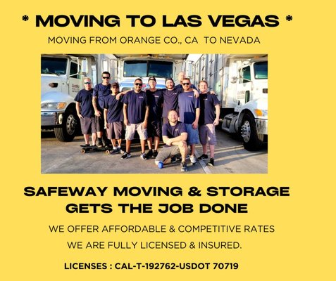 Orange County to Las Vegas Movers - Seamless Moves from Orange County to Las Vegas with Safeway Moving & Storage ***
Moving from Orange County to Las Vegas can be overwhelming, but Safeway Moving & Storage is here to make it effortless. Since 2007, our family-owned company has provided trusted, affordable moving services to families and businesses alike. With our experienced team, competitive pricing, and dedication to customer satisfaction, we ensure your belongings arrive safely in Nevada. Whether you're drawn by the lower cost of living or the vibrant lifestyle, Safeway Moving & Storage is your partner for a stress-free move. Call us today for a free estimate and experience a smooth transition to your new Nevada home. Orange County to Las Vegas Movers - Seamless Moves from Orange County to Las Vegas with Safeway Moving & Storage ***
Moving from Orange County to Las Vegas can be overwhelming, but Safeway Moving & Storage is here to make it effortless. Since 2007, our family-owned company has provided trusted, affordable moving services to families and businesses alike. With our experienced team, competitive pricing, and dedication to customer satisfaction, we ensure your belongings arrive safely in Nevada. Whether you're drawn by the lower cost of living or the vibrant lifestyle, Safeway Moving & Storage is your partner for a stress-free move. Call us today for a free estimate and experience a smooth transition to your new Nevada home.