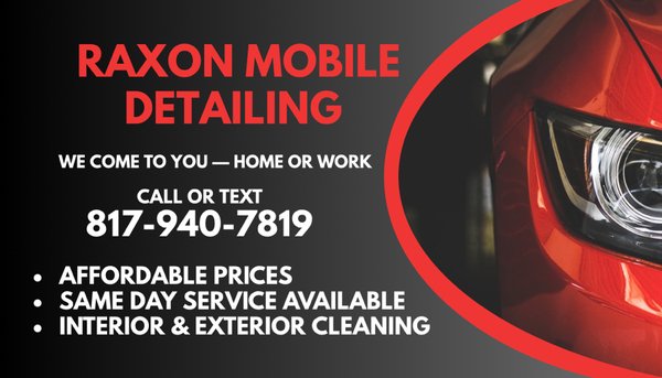 Interior and Exterior Detailing - Raxon Mobile Detailing and Basic Mechanic 
🚐✨ Professional services for your vehicle to the comfort of your home✨🚐
Call at 817-940-7819
We offer detailed and basic mechanical services to keep your vehicle clean, protected and in optimal condition.

🔹 Basic Detailing

• Exterior washing with double soap

• Tire cleaning

• Application of gloss for tires

🔹 Premium Detailed

• Exterior washing with 3 types of premium foam

• Deep tire cleaning

• Gloss application

• Complete interior vacuuming

🔹 Detailed Ceramic

• Detailed premium washing

• Paint decontamination

• Ceramic protection for greater brightness and durability

• Long-lasting professional finish