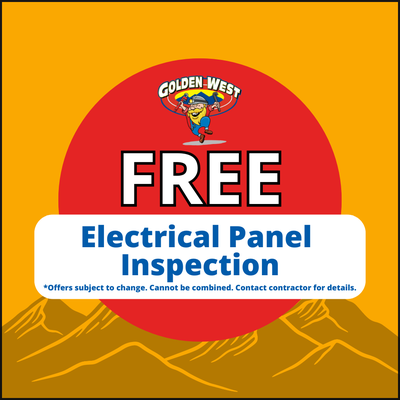 FREE Electrical Panel Inspection - What you get from Golden West:
We'll come to your home
Analyze your new electrical installation needs
Present you with a personalized range of solutions to fit your needs
100% satisfaction guaranteed
NO service call fees. NO dispatch fees.
Same day service is not guaranteed if the service is booked after 12pm
Diagnostic fee is waived with repair FREE Electrical Panel Inspection - What you get from Golden West:
We'll come to your home
Analyze your new electrical installation needs
Present you with a personalized range of solutions to fit your needs
100% satisfaction guaranteed
NO service call fees. NO dispatch fees.
Same day service is not guaranteed if the service is booked after 12pm
Diagnostic fee is waived with repair