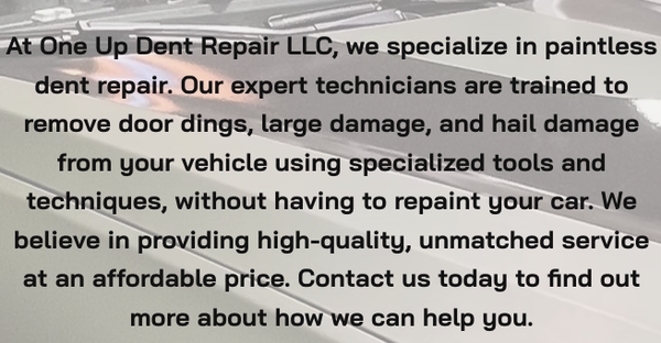 Hail Damage Specialization - At One Up Dent Repair, we specialize in paintless dent repair, a process used to repair door dings, large damage, and hail damage, using specialized tools and techniques to fix dents without repainting the vehicle. Our skilled technicians are trained to provide high-quality dent repair services that will make your car look brand new. Trust us to get your car back to its original condition.