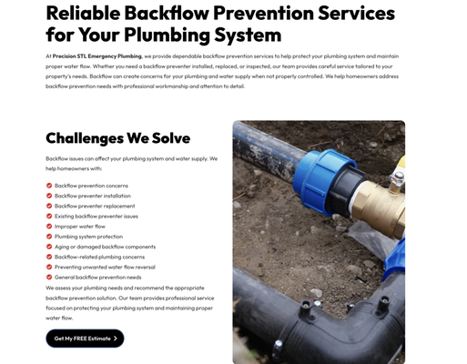 Backflow Preventer - At Precision STL Emergency Plumbing, we provide dependable backflow prevention services to help protect your plumbing system and maintain proper water flow. Whether you need a backflow preventer installed, replaced, or inspected, our team provides careful service tailored to your property's needs. Backflow can create concerns for your plumbing and water supply when not properly controlled. We help homeowners address backflow prevention needs with professional workmanship and attention to detail.
Challenges We Solve
Backflow issues can affect your plumbing system and water supply. We help homeowners with:
Backflow prevention concerns
Backflow preventer installation
Backflow preventer replacement
Existing backflow preventer issues
Improper water flow
Plumbing system protection
Aging or damaged backflow components
Backflow-related plumbing concerns
Preventing unwanted water flow reversal
General backflow prevention needs
We assess your plumbing needs and recommend the appropriate backflow prevention solution. Our team provides professional service focused on protecting your plumbing system and maintaining proper water flow. Backflow Preventer - At Precision STL Emergency Plumbing, we provide dependable backflow prevention services to help protect your plumbing system and maintain proper water flow. Whether you need a backflow preventer installed, replaced, or inspected, our team provides careful service tailored to your property's needs. Backflow can create concerns for your plumbing and water supply when not properly controlled. We help homeowners address backflow prevention needs with professional workmanship and attention to detail.
Challenges We Solve
Backflow issues can affect your plumbing system and water supply. We help homeowners with:
Backflow prevention concerns
Backflow preventer installation
Backflow preventer replacement
Existing backflow preventer issues
Improper water flow
Plumbing system protection
Aging or damaged backflow components
Backflow-related plumbing concerns
Preventing unwanted water flow reversal
General backflow prevention needs
We assess your plumbing needs and recommend the appropriate backflow prevention solution. Our team provides professional service focused on protecting your plumbing system and maintaining proper water flow.