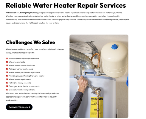 Reliable Water Heater Repair Services - Reliable Water Heater Repair Services
At Precision STL Emergency Plumbing, we provide dependable water heater repair services to help restore reliable hot water in your home. Whether you're experiencing inconsistent hot water, leaks, or other water heater problems, our team provides careful service and quality workmanship. We understand that water heater issues can disrupt your daily routine. That's why we take the time to assess the problem, identify the cause, and recommend the right repair solution for your system.
Challenges We Solve
Water heater problems can affect your home's comfort and hot water supply. We help homeowners with:
Inconsistent or insufficient hot water
Water heater leaks
Water heater connection issues
Aging or worn water heaters
Water heater performance problems
Plumbing issues affecting the water heater
Water heater repair needs
Hot water supply concerns
Damaged water heater components
General water heater problems
We assess your water heater, identify the issue, and provide the appropriate repair with careful attention to detail and quality workmanship. Reliable Water Heater Repair Services - Reliable Water Heater Repair Services
At Precision STL Emergency Plumbing, we provide dependable water heater repair services to help restore reliable hot water in your home. Whether you're experiencing inconsistent hot water, leaks, or other water heater problems, our team provides careful service and quality workmanship. We understand that water heater issues can disrupt your daily routine. That's why we take the time to assess the problem, identify the cause, and recommend the right repair solution for your system.
Challenges We Solve
Water heater problems can affect your home's comfort and hot water supply. We help homeowners with:
Inconsistent or insufficient hot water
Water heater leaks
Water heater connection issues
Aging or worn water heaters
Water heater performance problems
Plumbing issues affecting the water heater
Water heater repair needs
Hot water supply concerns
Damaged water heater components
General water heater problems
We assess your water heater, identify the issue, and provide the appropriate repair with careful attention to detail and quality workmanship.
