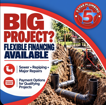 Major Project Financing - Need a major plumbing repair but prefer to spread out the cost? 5 Star Plumbing offers flexible financing options for qualifying plumbing projects.
Financing may be available for larger services such as sewer replacement, repiping, and major plumbing repairs.
Financing details:
Financing from $500 to $25,000
Terms from 3 to 60 months
APR options starting at 0% for qualified applicants
Checking eligibility uses a soft credit pull and does not affect your credit score
Application typically takes about 1 minute
No bank account connection is required to apply
No prepayment penalties, origination fees, late fees, or compounding interest
Subject to approval Major Project Financing - Need a major plumbing repair but prefer to spread out the cost? 5 Star Plumbing offers flexible financing options for qualifying plumbing projects.
Financing may be available for larger services such as sewer replacement, repiping, and major plumbing repairs.
Financing details:
Financing from $500 to $25,000
Terms from 3 to 60 months
APR options starting at 0% for qualified applicants
Checking eligibility uses a soft credit pull and does not affect your credit score
Application typically takes about 1 minute
No bank account connection is required to apply
No prepayment penalties, origination fees, late fees, or compounding interest
Subject to approval