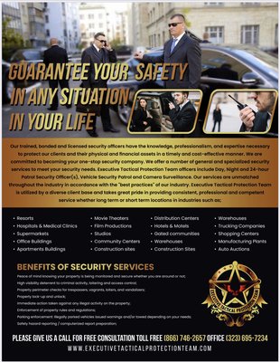 Private Armed &. Unarmed Private Security guard Services
For residential commercial & industrial - REASONS WHY YOU SHOULD CHOOSE US
EXECUTIVE TACTICAL PROTECTION TEAM offers armed (Level III), intermediate armed (Level II) and unarmed (Level I) security officers that are trained to provide effective professional services for our customers. These officers are successful at roving operations, gate access and entry as well as patrol of specific sites and gates. ETPT officers are routinely and randomly substance screened. Depending on the level of service required, our officers demonstrate fitness for duty by performing periodic timed physical fitness tests and participate in periodic medical and psychological screening. Training can be tailored to the needs of the specific customer as necessary.
Executive Tactical Protection Team has the best hourly rate and we guarantee the lowest rate in California, please compare us.
We are a top rated security company with the Better Business Bureau
We Maintain all forms of required insurance which includes $3,000,000 General Liability, $1,000,000 Workers Compensation, and we are bonded for $1,000,000
We provide a free detex system, which is a computerized monitoring system that allows you to know when and where the officer is at all times during his shift. Private Armed &. Unarmed Private Security guard Services
For residential commercial & industrial - REASONS WHY YOU SHOULD CHOOSE US
EXECUTIVE TACTICAL PROTECTION TEAM offers armed (Level III), intermediate armed (Level II) and unarmed (Level I) security officers that are trained to provide effective professional services for our customers. These officers are successful at roving operations, gate access and entry as well as patrol of specific sites and gates. ETPT officers are routinely and randomly substance screened. Depending on the level of service required, our officers demonstrate fitness for duty by performing periodic timed physical fitness tests and participate in periodic medical and psychological screening. Training can be tailored to the needs of the specific customer as necessary.
Executive Tactical Protection Team has the best hourly rate and we guarantee the lowest rate in California, please compare us.
We are a top rated security company with the Better Business Bureau
We Maintain all forms of required insurance which includes $3,000,000 General Liability, $1,000,000 Workers Compensation, and we are bonded for $1,000,000
We provide a free detex system, which is a computerized monitoring system that allows you to know when and where the officer is at all times during his shift.