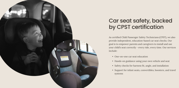 Car Seat Safety with a certified CPST - As certified Child Passenger Safety Technicians (CPST), we offer one-on-one education to help parents and caregivers understand how to properly install and use car seats. We don’t install for you — instead, we guide you step by step so you can feel confident every ride. We offer: Car seat checks for newborn through booster stage / Guidance on harness fit, recline angle, and seat placement/ Education on when to transition seats (rear-facing → forward-facing → booster)/ Support with travel systems and multiple seat configurations. Car Seat Safety with a certified CPST - As certified Child Passenger Safety Technicians (CPST), we offer one-on-one education to help parents and caregivers understand how to properly install and use car seats. We don’t install for you — instead, we guide you step by step so you can feel confident every ride. We offer: Car seat checks for newborn through booster stage / Guidance on harness fit, recline angle, and seat placement/ Education on when to transition seats (rear-facing → forward-facing → booster)/ Support with travel systems and multiple seat configurations.