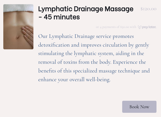 Lymphatic Drainage Massage - 45 minutes - Lymphatic Drainage Massage - 45 minutes
$120.00
or 4 payments of $30.00 with
Our Lymphatic Drainage service promotes detoxification and improves circulation by gently stimulating the lymphatic system, aiding in the removal of toxins from the body. Experience the benefits of this specialized massage technique and enhance your overall well-being. Lymphatic Drainage Massage - 45 minutes - Lymphatic Drainage Massage - 45 minutes
$120.00
or 4 payments of $30.00 with
Our Lymphatic Drainage service promotes detoxification and improves circulation by gently stimulating the lymphatic system, aiding in the removal of toxins from the body. Experience the benefits of this specialized massage technique and enhance your overall well-being.