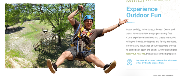 Zipling - Butter and Egg Adventures has more Alabama zip lines at this location, than any other provider in the State of Alabama. If you compare our prices to these other locations, you will find that we offer you a great deal, for a better price for ziplining in Alabama!
Here at Butter and Egg Adventures, you get to make the choice on which adventure you want to take. We have a “Zip Line Only Tour”, which contains 10 lines and two bridges in the trees ($39.00 per person). We also offer our “Aerial Adventure Tour”, which has 11 lines and 20 tree elements, plus the climbing wall ($65.00 per person). Watch the video of this ride, by clicking here.
Alabama Zip Lines
Participants are harnessed and attached securely onto a steel cable by specially designed pulleys. Participants must be at least 5 years old (9 years old for challenge course and double zip lines) and weigh no more than 260 lbs. Zipling - Butter and Egg Adventures has more Alabama zip lines at this location, than any other provider in the State of Alabama. If you compare our prices to these other locations, you will find that we offer you a great deal, for a better price for ziplining in Alabama!
Here at Butter and Egg Adventures, you get to make the choice on which adventure you want to take. We have a “Zip Line Only Tour”, which contains 10 lines and two bridges in the trees ($39.00 per person). We also offer our “Aerial Adventure Tour”, which has 11 lines and 20 tree elements, plus the climbing wall ($65.00 per person). Watch the video of this ride, by clicking here.
Alabama Zip Lines
Participants are harnessed and attached securely onto a steel cable by specially designed pulleys. Participants must be at least 5 years old (9 years old for challenge course and double zip lines) and weigh no more than 260 lbs.