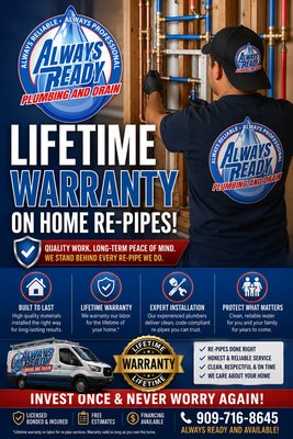 Life Time warranty - Lifetime Warranty on Home Re-Pipes
Invest in your home’s plumbing with confidence. At Always Ready Plumbing & Drain, our professionally installed home re-pipes are backed by a Lifetime Warranty, giving you long-term peace of mind.
Whether you’re replacing old galvanized, soft copper, or aging water lines, our experienced team delivers reliable workmanship and quality materials built to last.
✔ Lifetime Warranty on qualifying re-pipes
✔ Honest, upfront pricing
✔ Licensed, bonded & insured
✔ Family-owned and trusted
✔ Financing options available
Protect your home with a plumbing system you can count on for years to come. Contact Always Ready Plumbing & Drain today to schedule your free estimate. Life Time warranty - Lifetime Warranty on Home Re-Pipes
Invest in your home’s plumbing with confidence. At Always Ready Plumbing & Drain, our professionally installed home re-pipes are backed by a Lifetime Warranty, giving you long-term peace of mind.
Whether you’re replacing old galvanized, soft copper, or aging water lines, our experienced team delivers reliable workmanship and quality materials built to last.
✔ Lifetime Warranty on qualifying re-pipes
✔ Honest, upfront pricing
✔ Licensed, bonded & insured
✔ Family-owned and trusted
✔ Financing options available
Protect your home with a plumbing system you can count on for years to come. Contact Always Ready Plumbing & Drain today to schedule your free estimate.