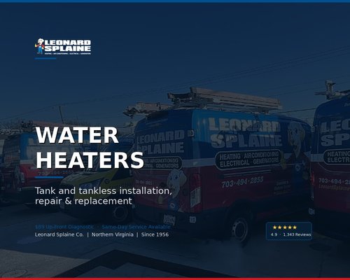 Water Heaters - Looking for water heater repair or installation in Northern Virginia? Leonard Splaine repairs, replaces, and maintains gas and electric tank water heaters, and upgrades homes to tankless when it makes sense.
Why us?
Locally & family-owned since 1956
Same-day service, next-day installs
Licensed, insured & certified Water Heaters - Looking for water heater repair or installation in Northern Virginia? Leonard Splaine repairs, replaces, and maintains gas and electric tank water heaters, and upgrades homes to tankless when it makes sense.
Why us?
Locally & family-owned since 1956
Same-day service, next-day installs
Licensed, insured & certified