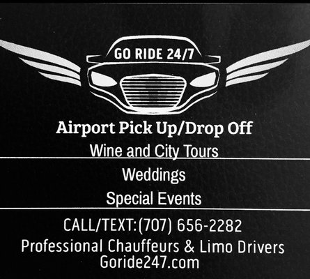 Go Ride 24/7 - Airport Limo Service  

Whether need airport transportation or a ride across town, Go Ride 24/7 can get you there safely and on time. From airport shuttles to premium black car service, Go Ride 24/7 can accommodate budgets and groups of all sizes. We provide affordable, convenient, and safe airport transfers including private vans, non-stop rides, premium black car service and shared ride airport shuttles in most locations. If you’re having trouble finding a rental car or prefer to use an around town car service, we can help you with your travel in your destination city as well. You can Go Ride 24/7 With Us in locations throughout the Bay Area. Fares and services vary from city to city. Fill out the pick-up and drop-off information on the reservation form or click the button below to get started.
                                                                    
Welcome to the Wine Country .

 Enjoy  the Beauty of Napa Valley and Sonoma. Taste Best Wines , the region has to offer. We'll plan the day for you, based on your wine and personal preferences. We'll do our best to accommodate your requests and build the most joyful itinerary for your group. We'll discuss your preferences during customization. If you are unsure of which wineries to visit, there are predetermined lists of our top picks available, and we can accommodate your specific desired wine type.