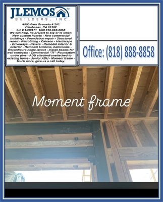 Moment frame - Our team created what plans called out for a moment frame. To support the new 25’ wide opening for Fleetwood sliding panels. Discover your home or business potential with our complimentary estimates. call us today 818-888-8858, obligation-free. Transparency fuels success; embark on your journey. 
- We build new custom homes from, ground up
- New commercial builder from the ground up
- Foundation repair
- Caisson 
- Hardscape and Landscape 
- Remodel interior
- Remodel exterior
- Remodel commercial “TI”
- under pins 
- ADU attached unattached to existing home 
-Junior ADU
- Structural repair commercial and residential

Address: 4500 Park Granada Suite # 202        
Calabasas, Ca 91302 
Hours 7am - 4pm 
Phone 818-888-8858