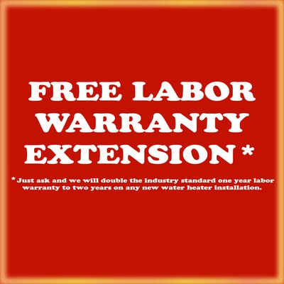 FREE LABOR WARRANTY EXTENSION - FREE LABOR WARRANTY EXTENSION*
*Just ask and we will double the industry standard one-year labor warranty to two years on any new water heater installation. FREE LABOR WARRANTY EXTENSION - FREE LABOR WARRANTY EXTENSION*
*Just ask and we will double the industry standard one-year labor warranty to two years on any new water heater installation.