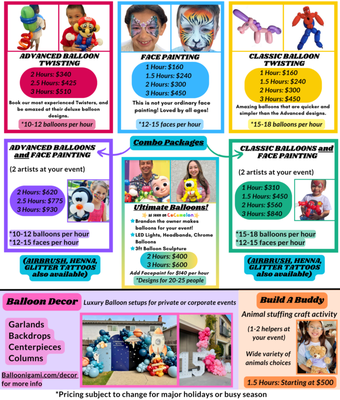PRICING FOR ALL SERVICES (balloon animals, facepaint, decor) - We are very transparent about our pricing. Take a look here and let us know if you have any questions. PRICING FOR ALL SERVICES (balloon animals, facepaint, decor) - We are very transparent about our pricing. Take a look here and let us know if you have any questions.