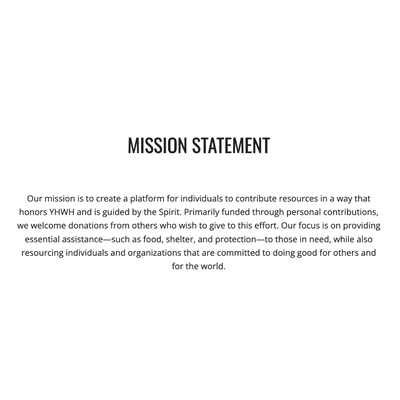 OUR MISSION - Our mission is to create a platform for individuals to contribute resources in a way that honors YHWH and is guided by the Spirit. Primarily funded through personal contributions, we welcome donations from others who wish to give to this effort. Our focus is on providing essential assistance—such as food, shelter, and protection—to those in need, while also resourcing individuals and organizations that are committed to doing good for others and for the world.

Make a donation here:
https://checkout.square.site/merchant/ML98V7H9FYM6R/checkout/4VAARBMZUKB2GDWJ5QLYB7ZL