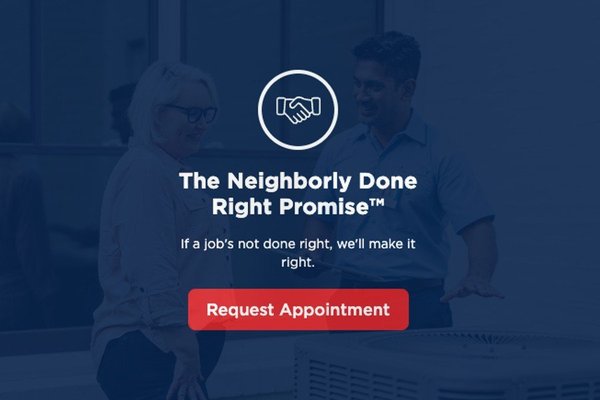 The Neighborly Done Right Promise® - Neighborly is a community of home service brands that share a commitment to providing you with outstanding service. All our service professionals operate on a simple but powerful principle - if a job’s not done right, we’ll make it right.
We know that caring for your home can be stressful, so we want you to feel reassured knowing that we take great pride in the work we do, and we make sure it’s done to the highest standard. That’s why we’re proud to stand behind our work with the Neighborly Done Right Promise®. If it’s not done right, we promise to make it right.
Our business is about people. When you put your trust in us, we want you to be happy you did, so the next time you need a hand, you’ll call us again.
The Neighborly Done Right Promise® delivered by Aire Serv, a proud Neighborly company.
With Aire Serv you can be sure your job will be Done Right. We stand behind our workmanship with a Done Right Promise. If your service was not done right, we promise to make it right. Contact your local Aire Serv franchise within 60 days of service and we will make it right.
No matter the project, Aire Serv will get it Done Right. The Neighborly Done Right Promise® - Neighborly is a community of home service brands that share a commitment to providing you with outstanding service. All our service professionals operate on a simple but powerful principle - if a job’s not done right, we’ll make it right.
We know that caring for your home can be stressful, so we want you to feel reassured knowing that we take great pride in the work we do, and we make sure it’s done to the highest standard. That’s why we’re proud to stand behind our work with the Neighborly Done Right Promise®. If it’s not done right, we promise to make it right.
Our business is about people. When you put your trust in us, we want you to be happy you did, so the next time you need a hand, you’ll call us again.
The Neighborly Done Right Promise® delivered by Aire Serv, a proud Neighborly company.
With Aire Serv you can be sure your job will be Done Right. We stand behind our workmanship with a Done Right Promise. If your service was not done right, we promise to make it right. Contact your local Aire Serv franchise within 60 days of service and we will make it right.
No matter the project, Aire Serv will get it Done Right.