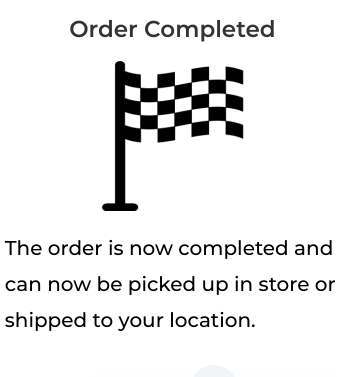 Order Completed - The order is now completed and can now be picked up in store or shipped to your location. Order Completed - The order is now completed and can now be picked up in store or shipped to your location.