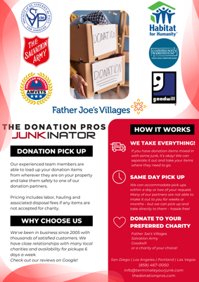 Donation Pickup - All items donated! We know not all items are junk, that's why we offer donation pick ups! We can pick up your items from wherever they sit on your property and drop them directly at donation centers in San Diego County. Base Price is $99 - we price each item for you based on size, weight, condition and location on your property. Donation Pickup - All items donated! We know not all items are junk, that's why we offer donation pick ups! We can pick up your items from wherever they sit on your property and drop them directly at donation centers in San Diego County. Base Price is $99 - we price each item for you based on size, weight, condition and location on your property.