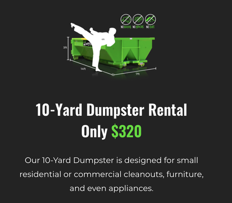 10 Cubic Yard Dumpster Rental - Our 10-Yard Dumpster is designed for small residential or commercial cleanouts, furniture, and even appliances.
7-Day Rental
6,000 Lb Weight Limit
No Dirt, Rock, Or Concrete Allowed 10 Cubic Yard Dumpster Rental - Our 10-Yard Dumpster is designed for small residential or commercial cleanouts, furniture, and even appliances.
7-Day Rental
6,000 Lb Weight Limit
No Dirt, Rock, Or Concrete Allowed
