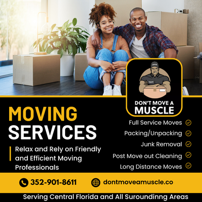 Local and Long Distance Full Service Moving - It’s Time to Move, but Don’t You Move a Muscle!
Whether you are relocating for a new job or just purchased your dream home, moving shouldn't be a hassle! Let our full service move company make your move headache free. Whether residential or commercial, we do it all!
- Full Service Moves
- Packing and Unpacking
- Loading and Unloading
- Labor Only Moves
- Junk Removal
- Post Move Cleaning
- Long Distance Moves
If you need it, we’ll do it. We do it fast, we do it right, we do it well!
And we only have one request, Don’t You Move a Muscle! Local and Long Distance Full Service Moving - It’s Time to Move, but Don’t You Move a Muscle!
Whether you are relocating for a new job or just purchased your dream home, moving shouldn't be a hassle! Let our full service move company make your move headache free. Whether residential or commercial, we do it all!
- Full Service Moves
- Packing and Unpacking
- Loading and Unloading
- Labor Only Moves
- Junk Removal
- Post Move Cleaning
- Long Distance Moves
If you need it, we’ll do it. We do it fast, we do it right, we do it well!
And we only have one request, Don’t You Move a Muscle!